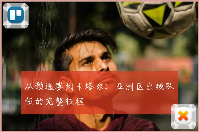 从预选赛到卡塔尔：亚洲区出线队伍的完整征程
