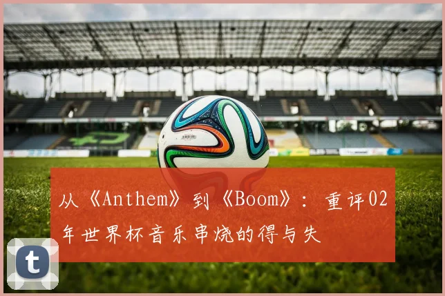 从《Anthem》到《Boom》：重评02年世界杯音乐串烧的得与失