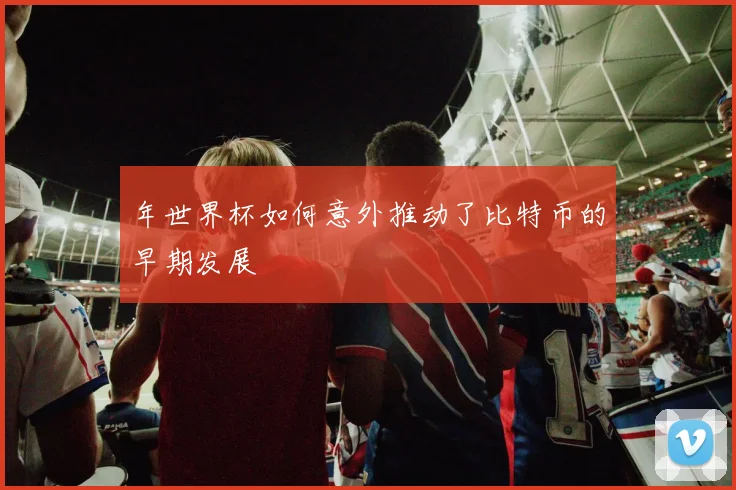 年世界杯如何意外推动了比特币的早期发展