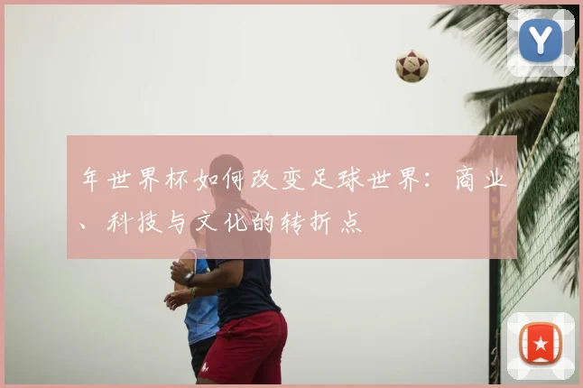 年世界杯如何改变足球世界：商业、科技与文化的转折点