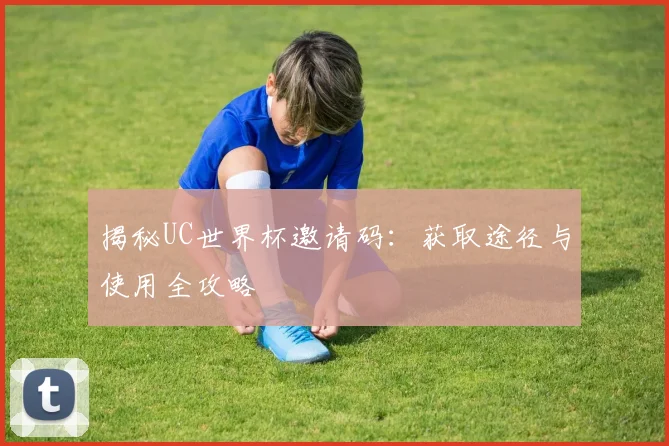 揭秘UC世界杯邀请码：获取途径与使用全攻略