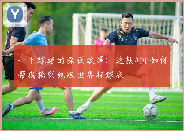一个球迷的深夜故事:这款App如何帮我抢到绝版世界杯球衣
