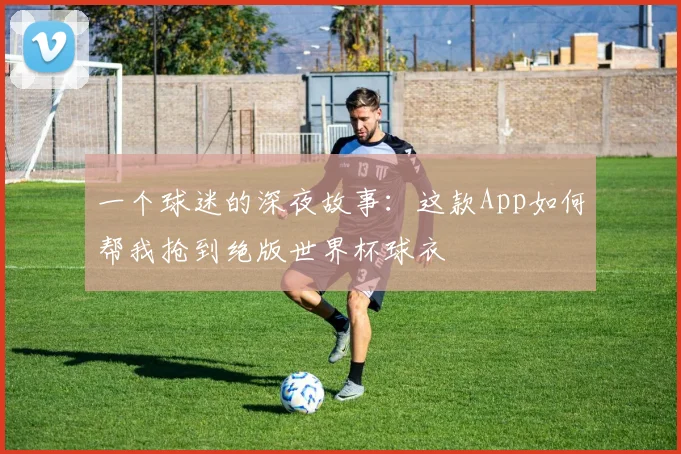 一个球迷的深夜故事：这款App如何帮我抢到绝版世界杯球衣
