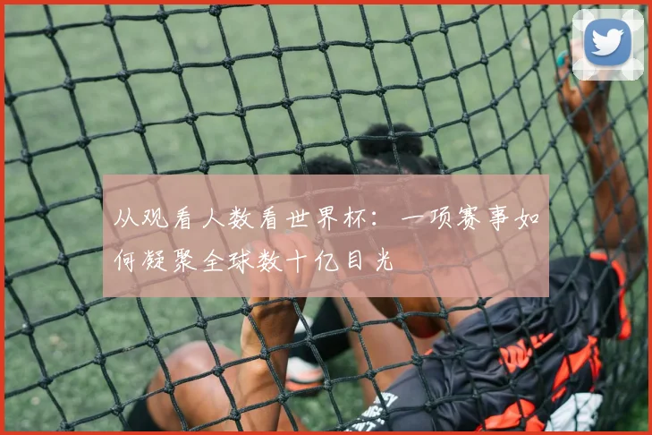 从观看人数看世界杯：一项赛事如何凝聚全球数十亿目光