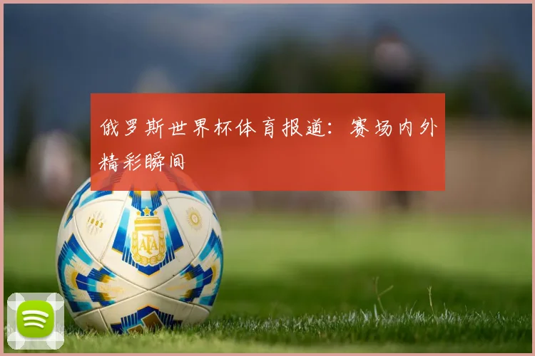 俄罗斯世界杯体育报道：赛场内外精彩瞬间