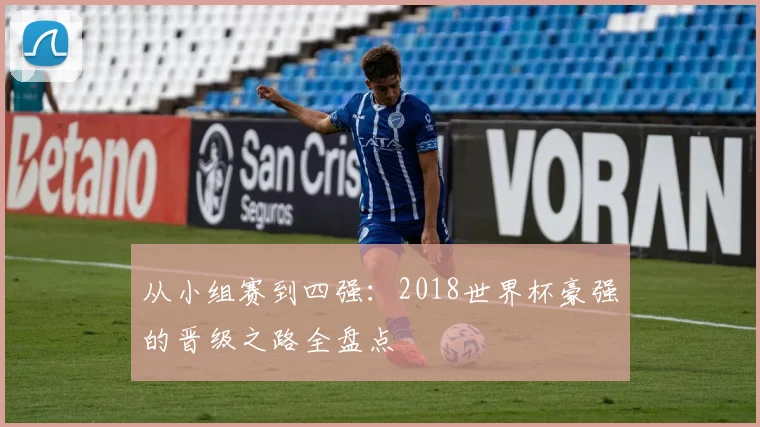 从小组赛到四强：2018世界杯豪强的晋级之路全盘点