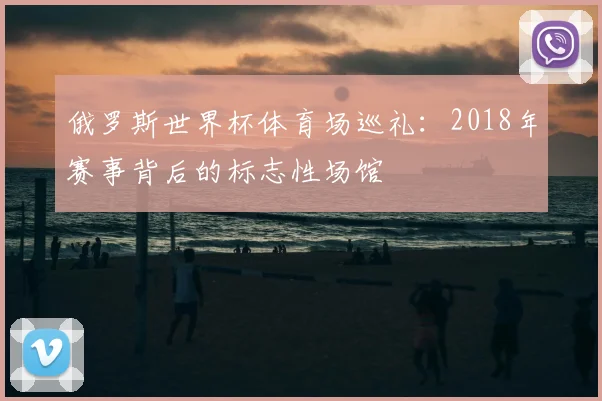 俄罗斯世界杯体育场巡礼：2018年赛事背后的标志性场馆