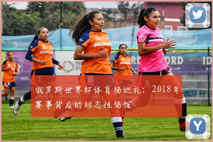 俄罗斯世界杯体育场巡礼：2018年赛事背后的标志性场馆