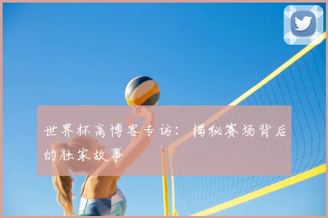 世界杯高博客专访:揭秘赛场背后的独家故事