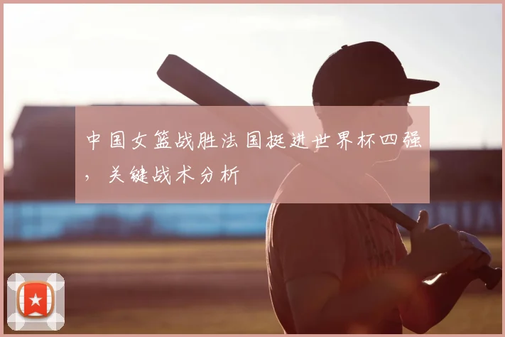 中国女篮战胜法国挺进世界杯四强，关键战术分析