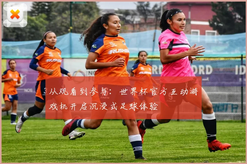 从观看到参与：世界杯官方互动游戏机开启沉浸式足球体验