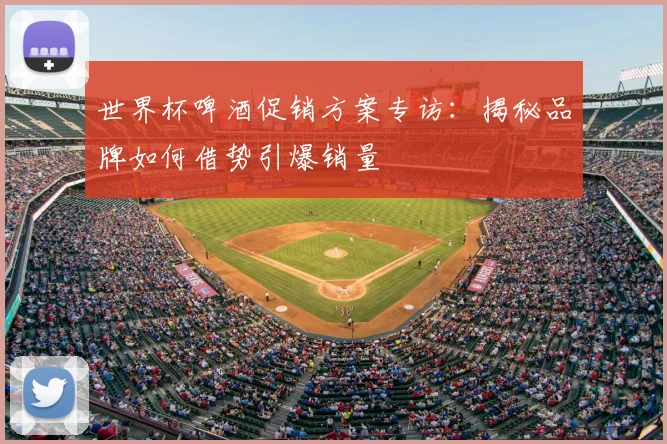 世界杯啤酒促销方案专访:揭秘品牌如何借势引爆销量