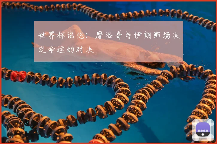 世界杯记忆：摩洛哥与伊朗那场决定命运的对决