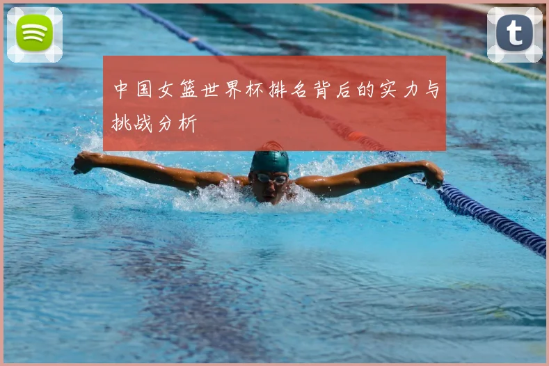 中国女篮世界杯排名背后的实力与挑战分析