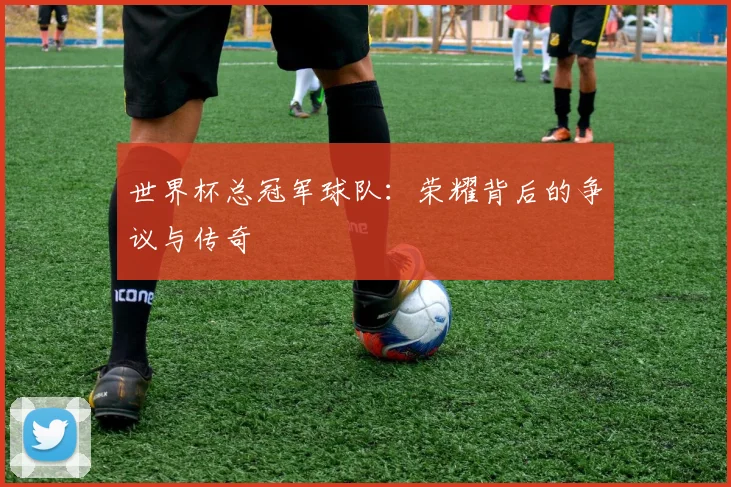 世界杯总冠军球队:荣耀背后的争议与传奇