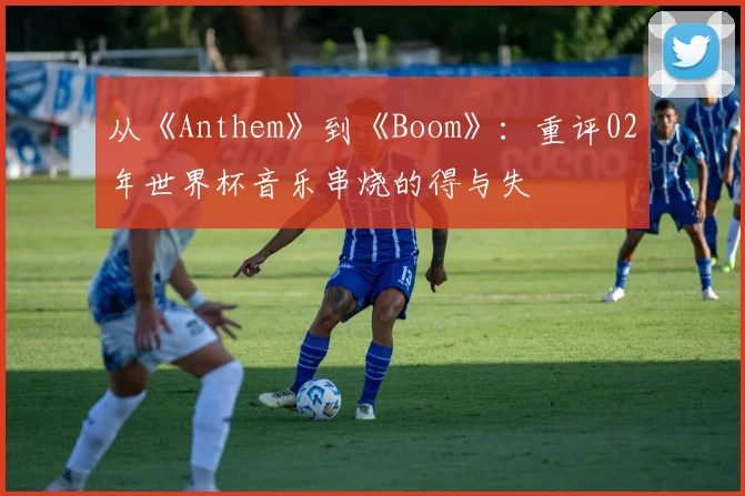从《Anthem》到《Boom》:重评02年世界杯音乐串烧的得与失
