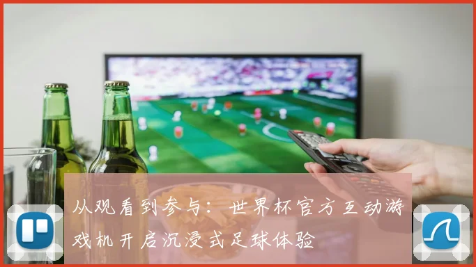 从观看到参与：世界杯官方互动游戏机开启沉浸式足球体验