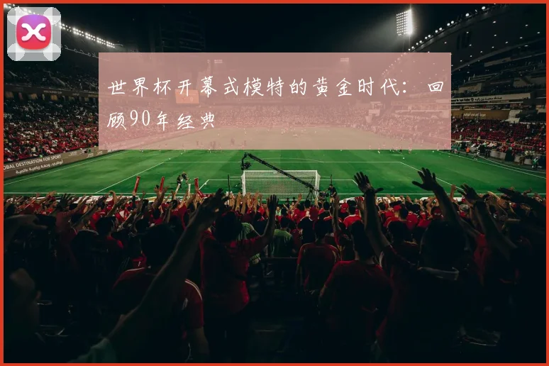 世界杯开幕式模特的黄金时代：回顾90年经典