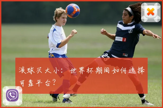 滚球买大小：世界杯期间如何选择可靠平台？