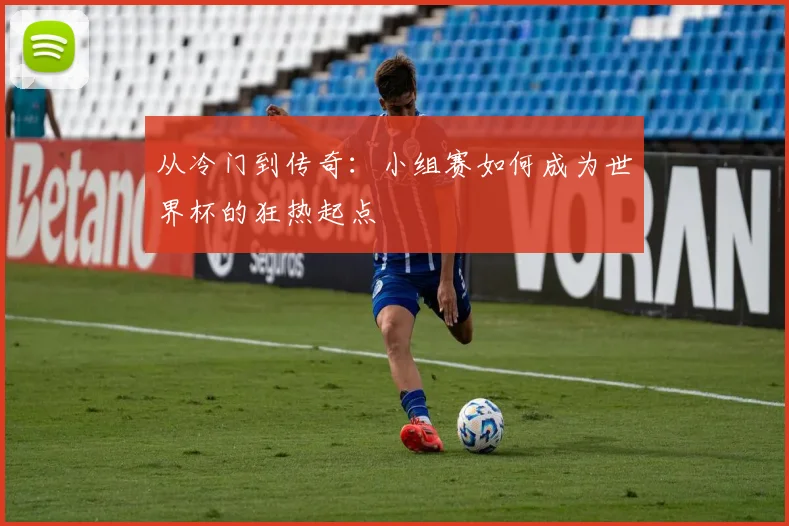 从冷门到传奇：小组赛如何成为世界杯的狂热起点