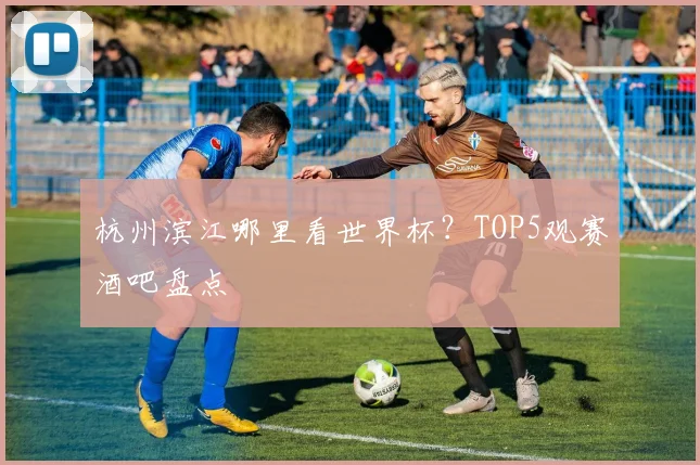 杭州滨江哪里看世界杯？TOP5观赛酒吧盘点