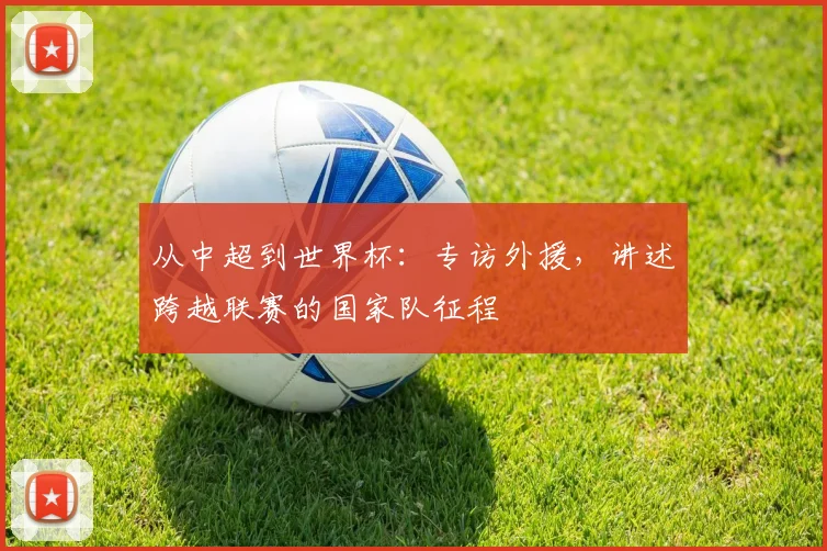 从中超到世界杯：专访外援，讲述跨越联赛的国家队征程